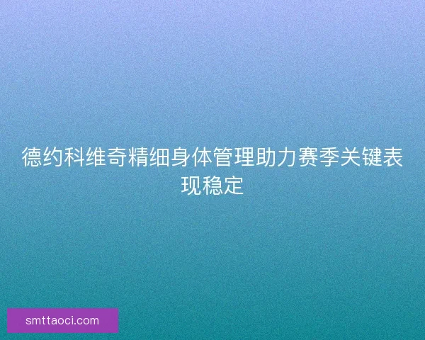 德约科维奇精细身体管理助力赛季关键表现稳定 德约科维奇精细身体管理助力赛季关键表现稳定